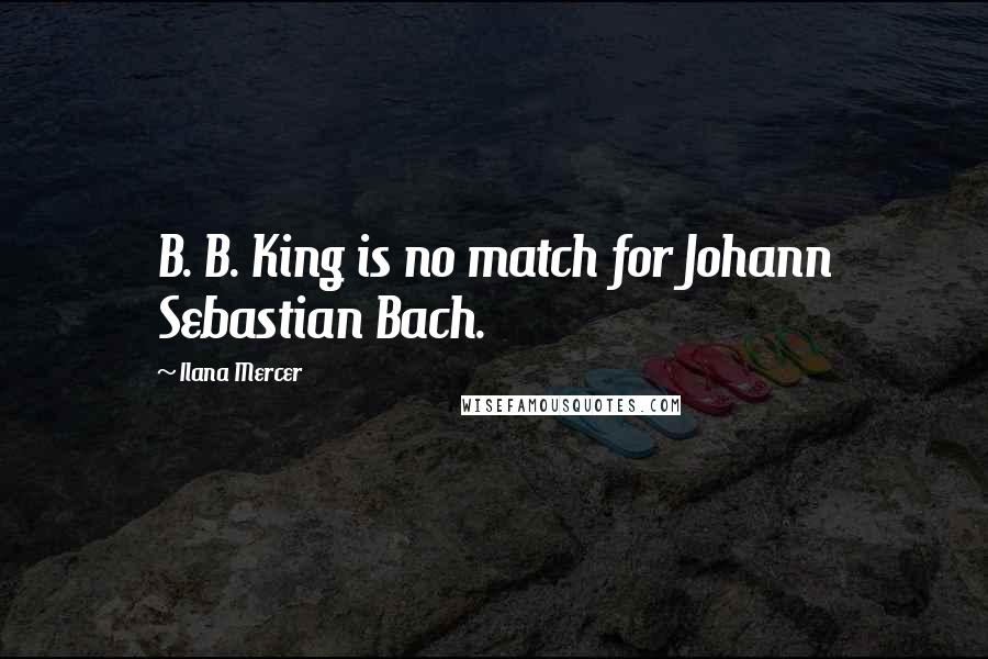 Ilana Mercer Quotes: B. B. King is no match for Johann Sebastian Bach.
