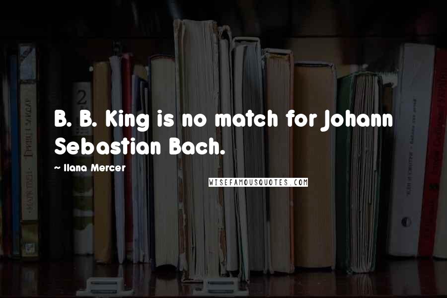 Ilana Mercer Quotes: B. B. King is no match for Johann Sebastian Bach.