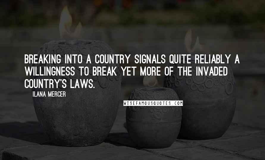Ilana Mercer Quotes: Breaking into a country signals quite reliably a willingness to break yet more of the invaded country's laws.