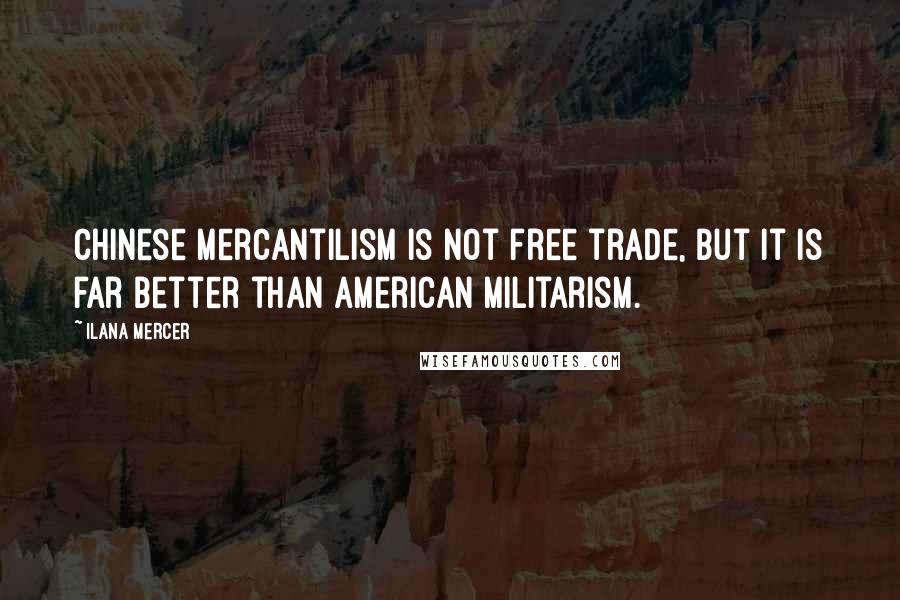 Ilana Mercer Quotes: Chinese mercantilism is not free trade, but it is far better than American militarism.