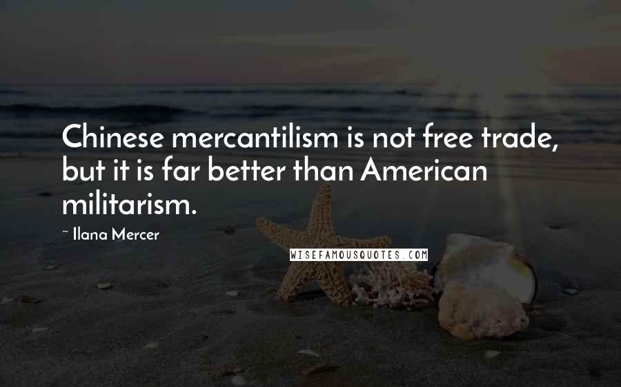 Ilana Mercer Quotes: Chinese mercantilism is not free trade, but it is far better than American militarism.