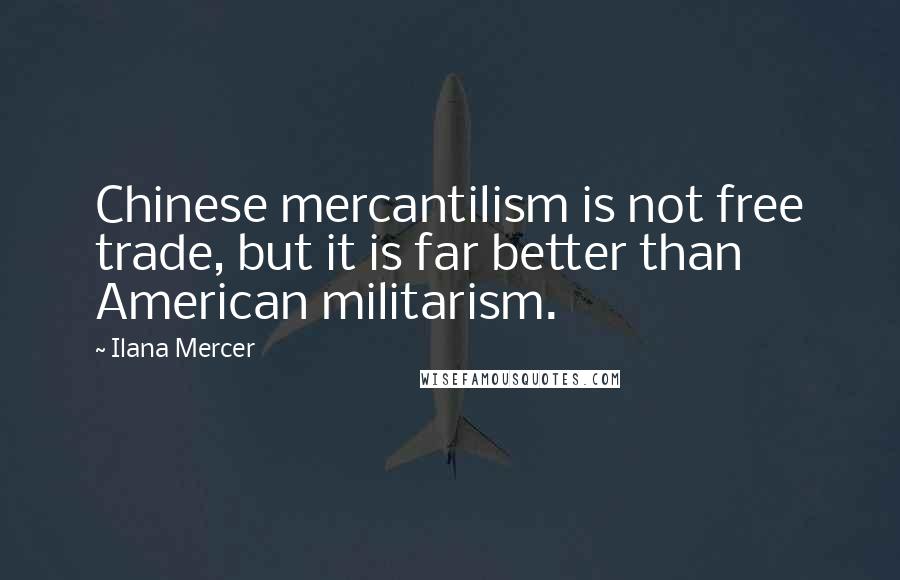 Ilana Mercer Quotes: Chinese mercantilism is not free trade, but it is far better than American militarism.