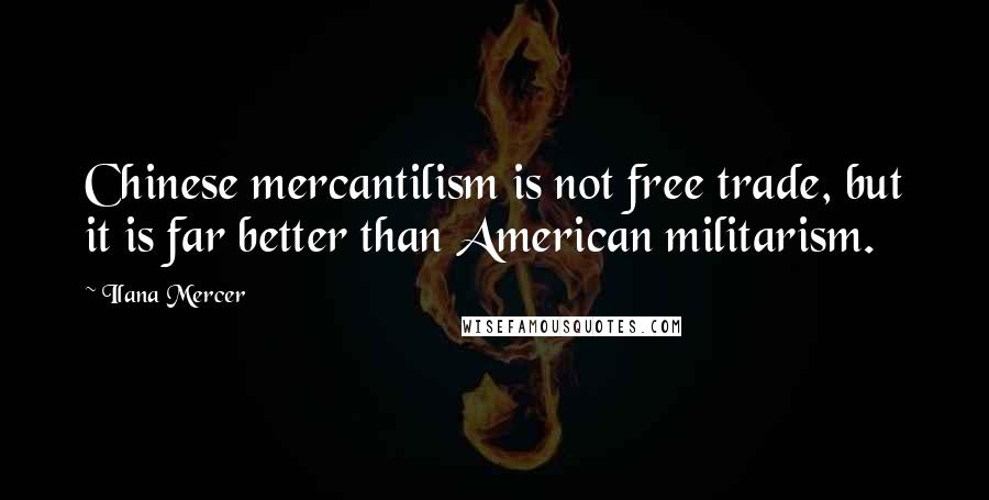 Ilana Mercer Quotes: Chinese mercantilism is not free trade, but it is far better than American militarism.