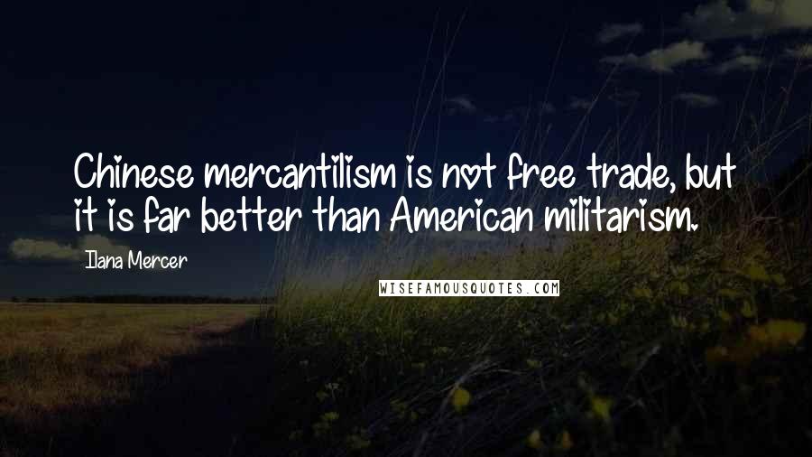 Ilana Mercer Quotes: Chinese mercantilism is not free trade, but it is far better than American militarism.