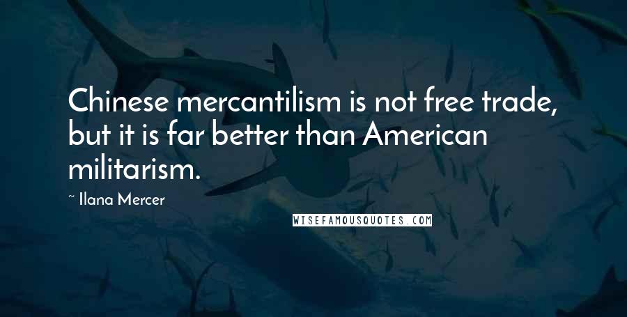 Ilana Mercer Quotes: Chinese mercantilism is not free trade, but it is far better than American militarism.