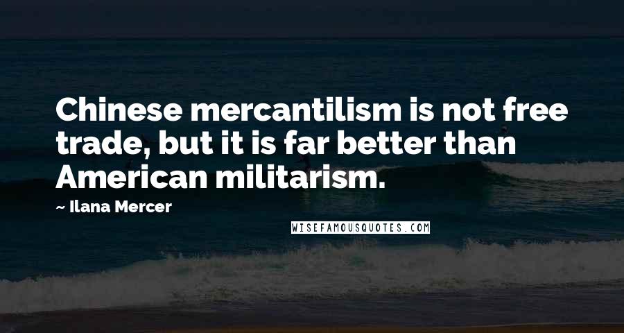 Ilana Mercer Quotes: Chinese mercantilism is not free trade, but it is far better than American militarism.