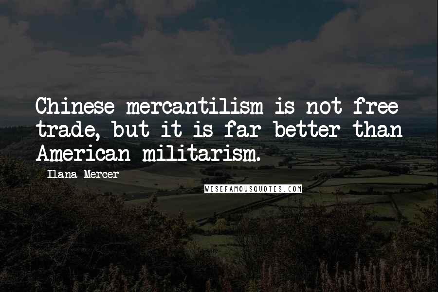 Ilana Mercer Quotes: Chinese mercantilism is not free trade, but it is far better than American militarism.