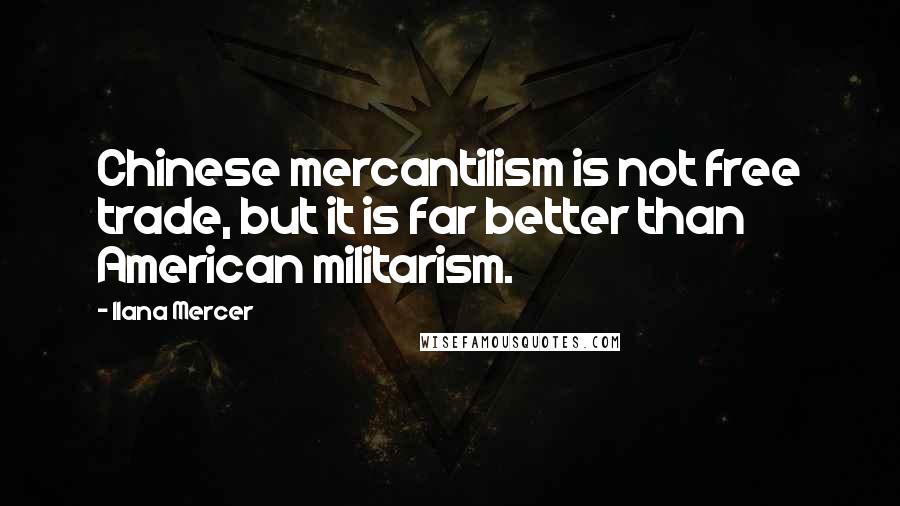 Ilana Mercer Quotes: Chinese mercantilism is not free trade, but it is far better than American militarism.