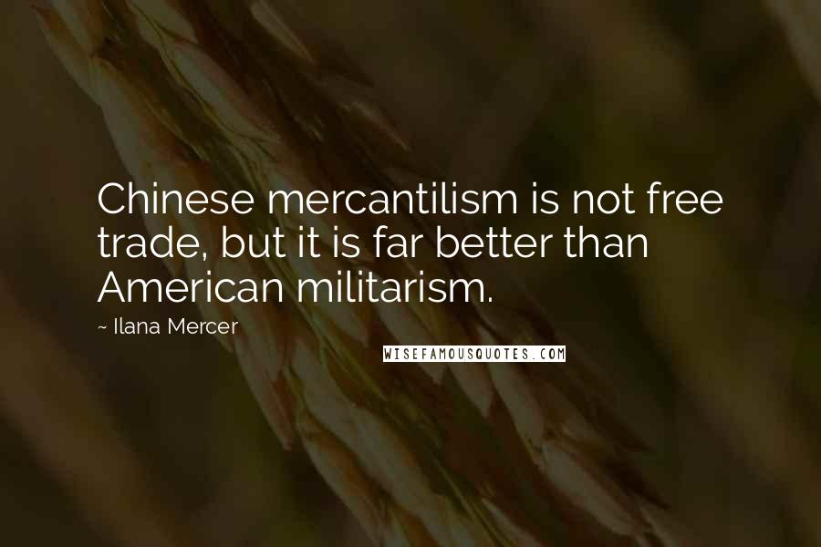 Ilana Mercer Quotes: Chinese mercantilism is not free trade, but it is far better than American militarism.