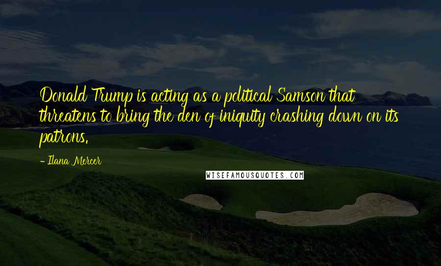 Ilana Mercer Quotes: Donald Trump is acting as a political Samson that threatens to bring the den of iniquity crashing down on its patrons.