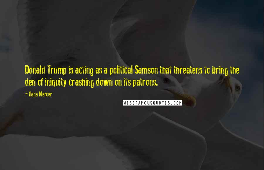 Ilana Mercer Quotes: Donald Trump is acting as a political Samson that threatens to bring the den of iniquity crashing down on its patrons.