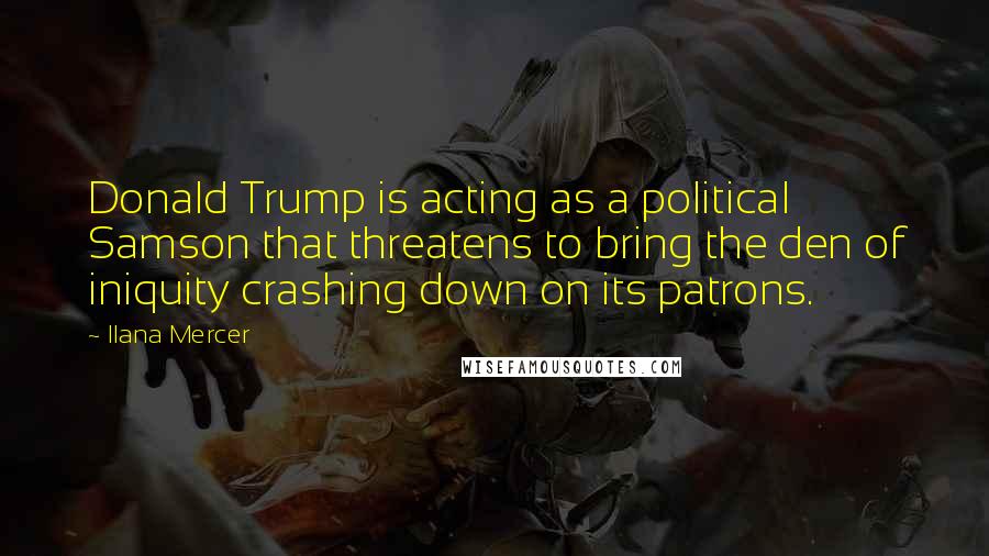 Ilana Mercer Quotes: Donald Trump is acting as a political Samson that threatens to bring the den of iniquity crashing down on its patrons.