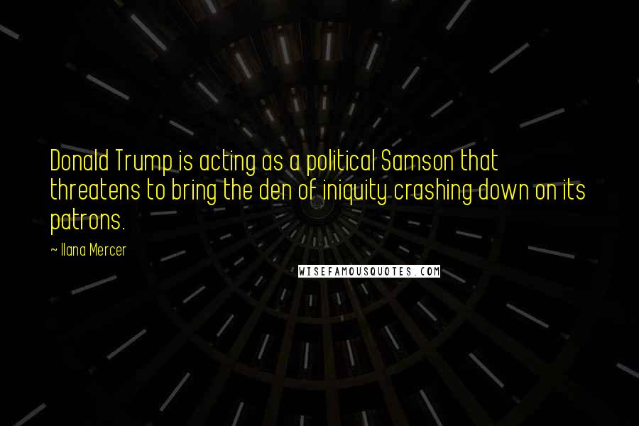 Ilana Mercer Quotes: Donald Trump is acting as a political Samson that threatens to bring the den of iniquity crashing down on its patrons.