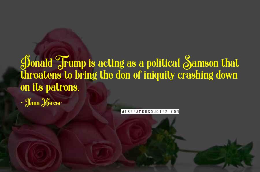 Ilana Mercer Quotes: Donald Trump is acting as a political Samson that threatens to bring the den of iniquity crashing down on its patrons.