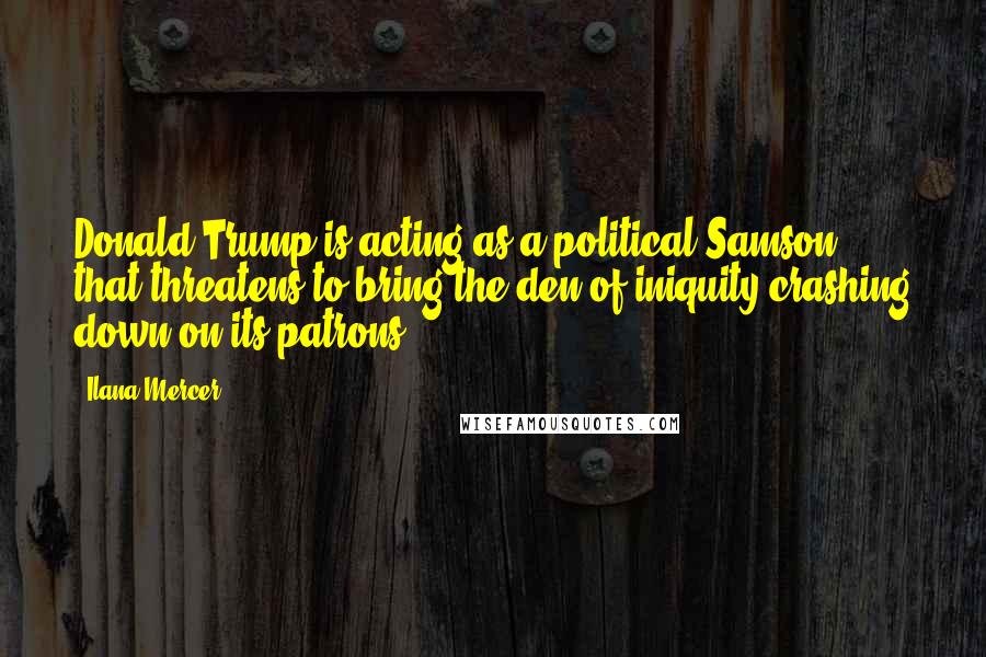 Ilana Mercer Quotes: Donald Trump is acting as a political Samson that threatens to bring the den of iniquity crashing down on its patrons.