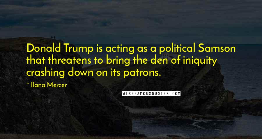 Ilana Mercer Quotes: Donald Trump is acting as a political Samson that threatens to bring the den of iniquity crashing down on its patrons.