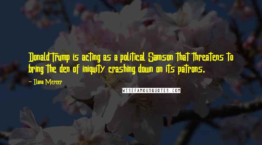 Ilana Mercer Quotes: Donald Trump is acting as a political Samson that threatens to bring the den of iniquity crashing down on its patrons.