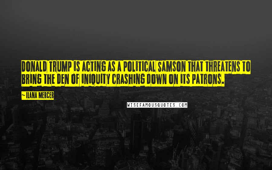 Ilana Mercer Quotes: Donald Trump is acting as a political Samson that threatens to bring the den of iniquity crashing down on its patrons.