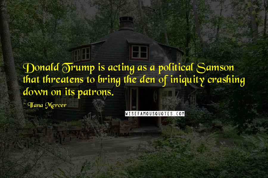 Ilana Mercer Quotes: Donald Trump is acting as a political Samson that threatens to bring the den of iniquity crashing down on its patrons.