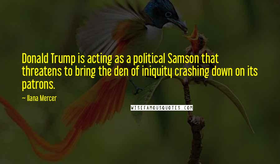 Ilana Mercer Quotes: Donald Trump is acting as a political Samson that threatens to bring the den of iniquity crashing down on its patrons.