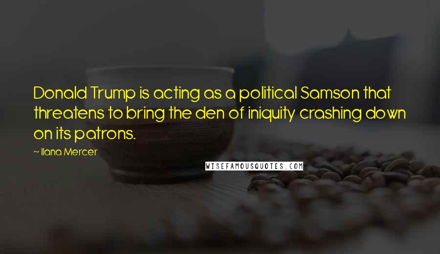 Ilana Mercer Quotes: Donald Trump is acting as a political Samson that threatens to bring the den of iniquity crashing down on its patrons.