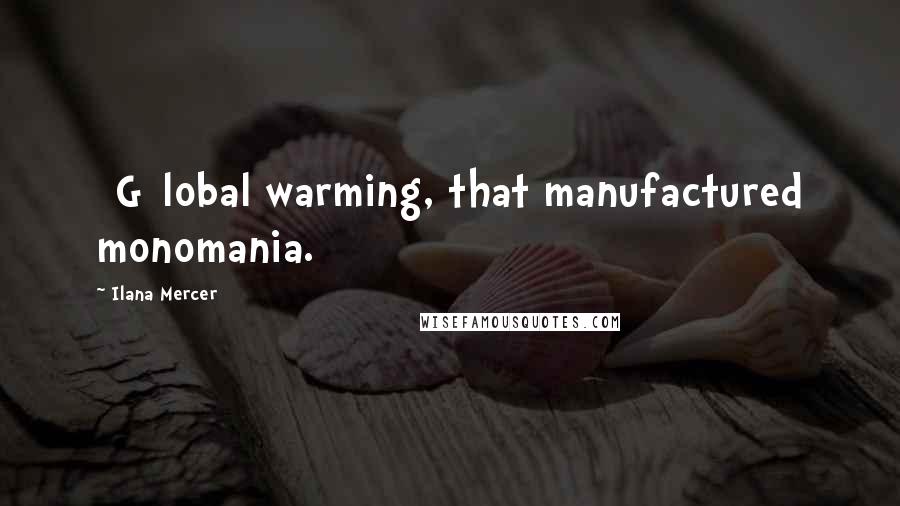 Ilana Mercer Quotes: [G]lobal warming, that manufactured monomania.