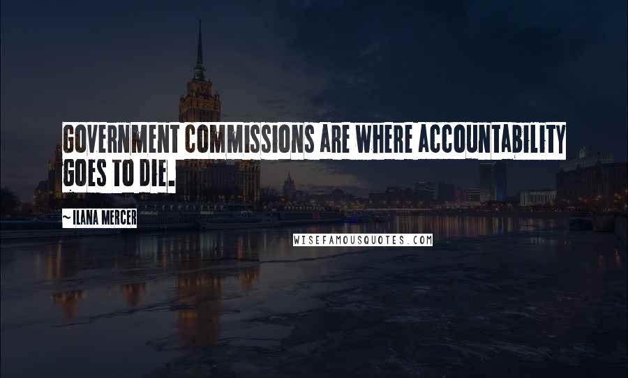 Ilana Mercer Quotes: Government commissions are where accountability goes to die.