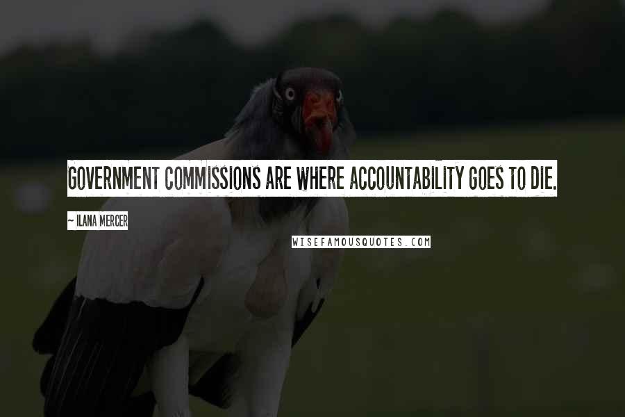 Ilana Mercer Quotes: Government commissions are where accountability goes to die.