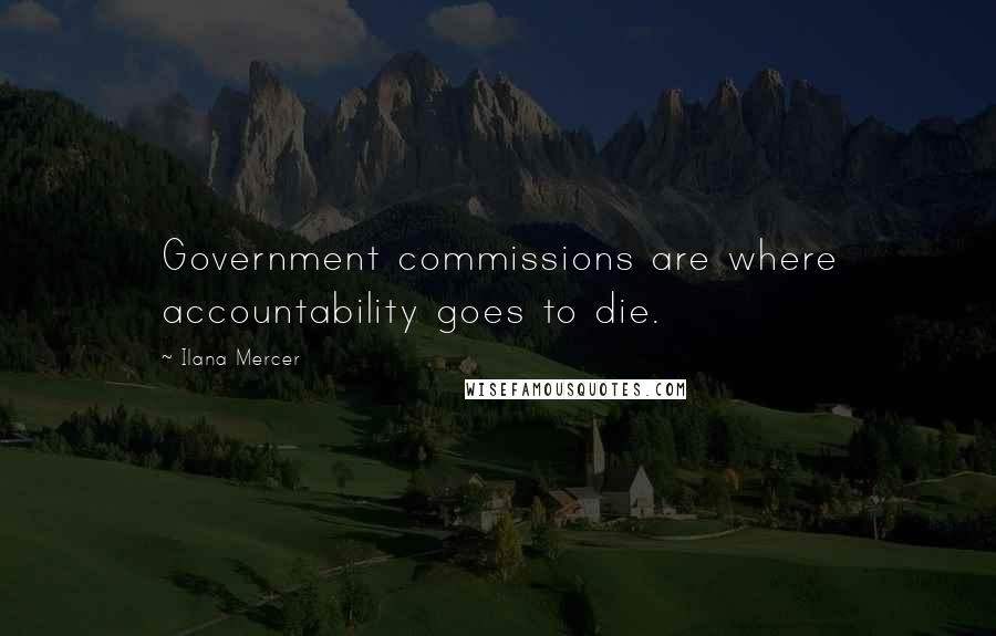 Ilana Mercer Quotes: Government commissions are where accountability goes to die.