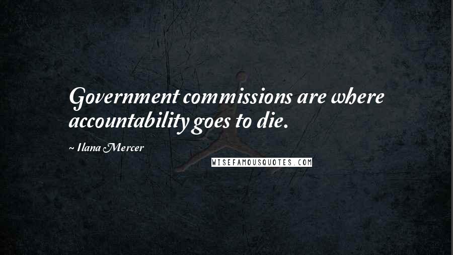 Ilana Mercer Quotes: Government commissions are where accountability goes to die.