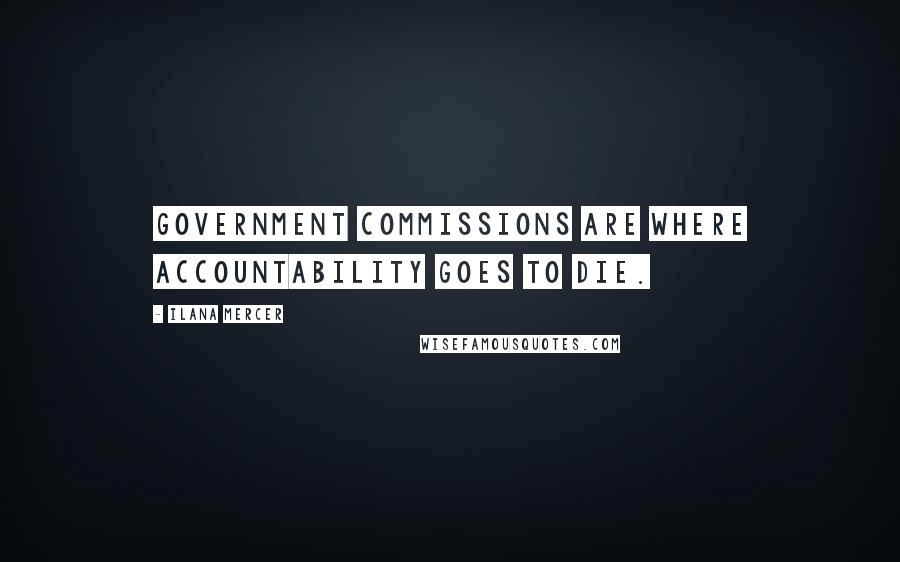 Ilana Mercer Quotes: Government commissions are where accountability goes to die.