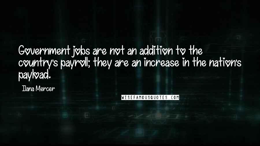 Ilana Mercer Quotes: Government jobs are not an addition to the country's payroll; they are an increase in the nation's payload.