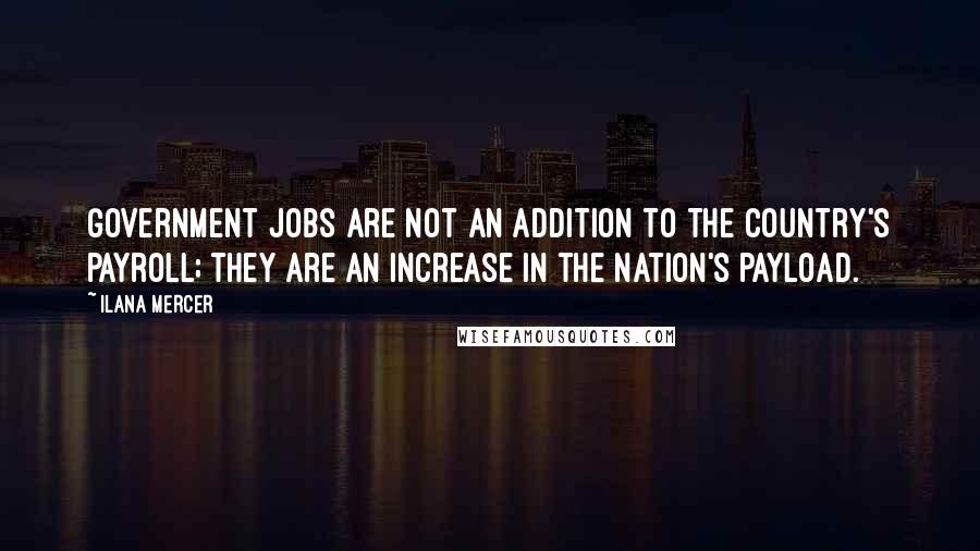 Ilana Mercer Quotes: Government jobs are not an addition to the country's payroll; they are an increase in the nation's payload.