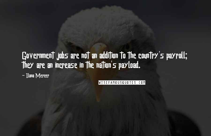 Ilana Mercer Quotes: Government jobs are not an addition to the country's payroll; they are an increase in the nation's payload.