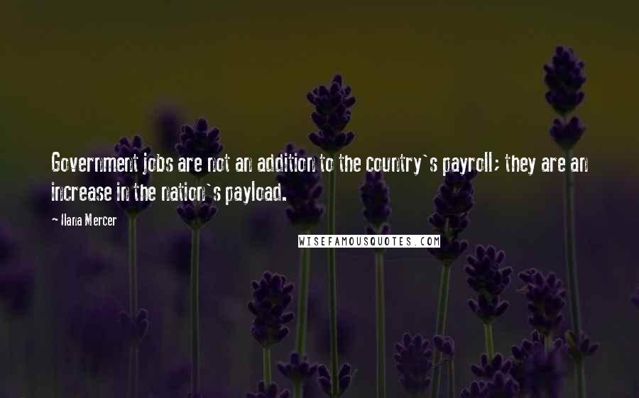 Ilana Mercer Quotes: Government jobs are not an addition to the country's payroll; they are an increase in the nation's payload.