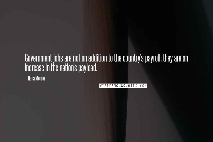 Ilana Mercer Quotes: Government jobs are not an addition to the country's payroll; they are an increase in the nation's payload.