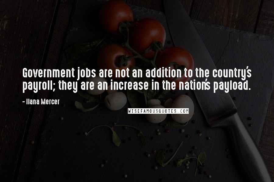 Ilana Mercer Quotes: Government jobs are not an addition to the country's payroll; they are an increase in the nation's payload.