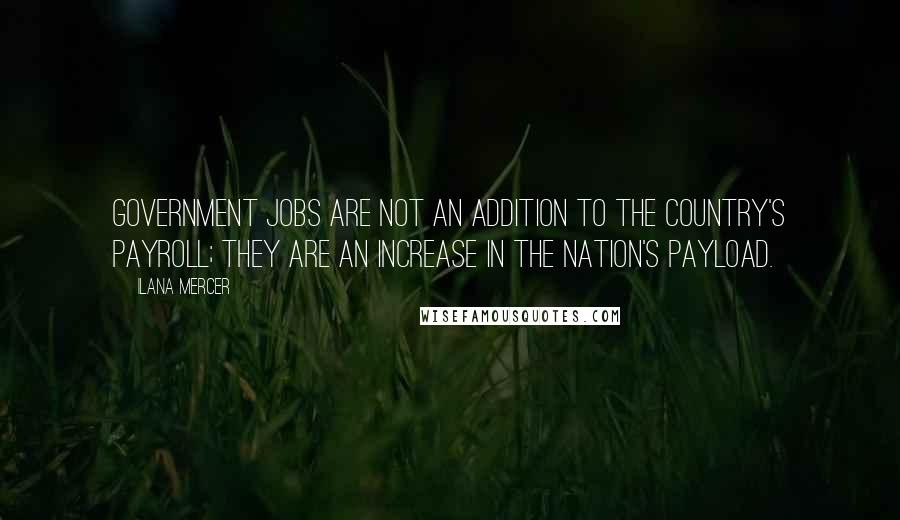 Ilana Mercer Quotes: Government jobs are not an addition to the country's payroll; they are an increase in the nation's payload.