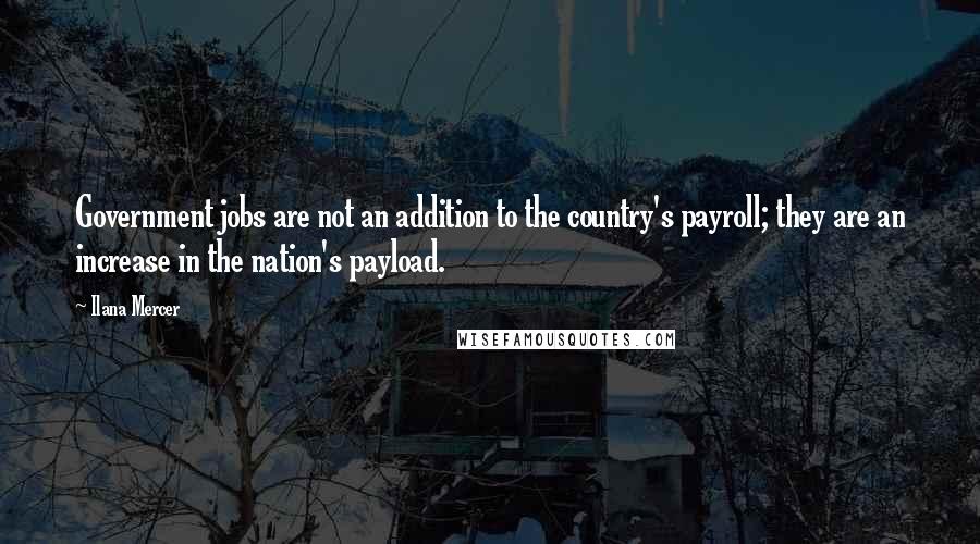Ilana Mercer Quotes: Government jobs are not an addition to the country's payroll; they are an increase in the nation's payload.