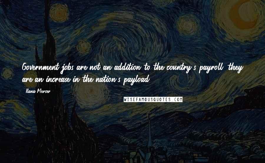 Ilana Mercer Quotes: Government jobs are not an addition to the country's payroll; they are an increase in the nation's payload.