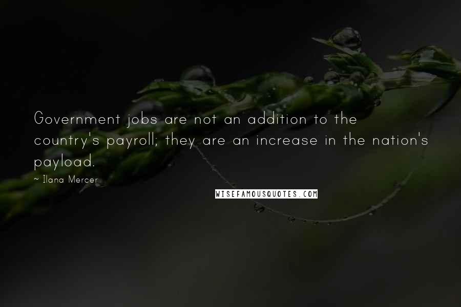 Ilana Mercer Quotes: Government jobs are not an addition to the country's payroll; they are an increase in the nation's payload.