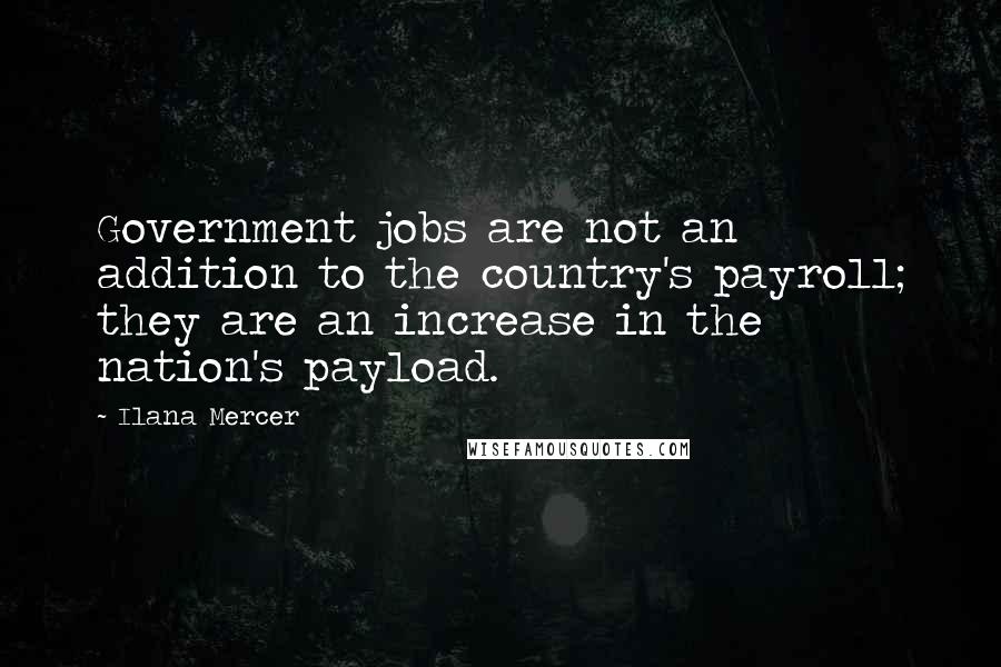 Ilana Mercer Quotes: Government jobs are not an addition to the country's payroll; they are an increase in the nation's payload.
