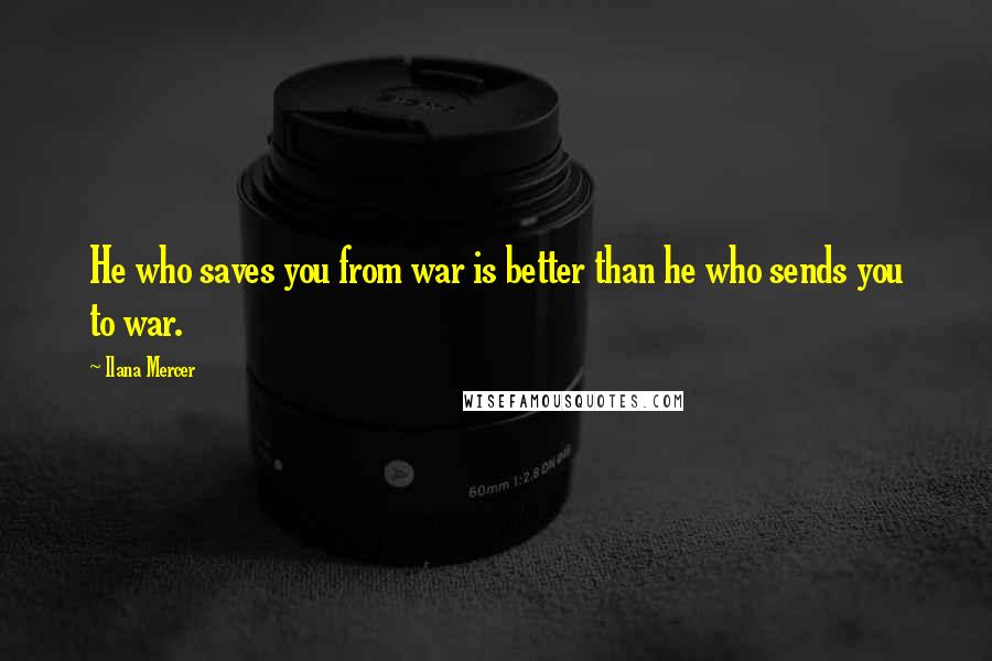 Ilana Mercer Quotes: He who saves you from war is better than he who sends you to war.