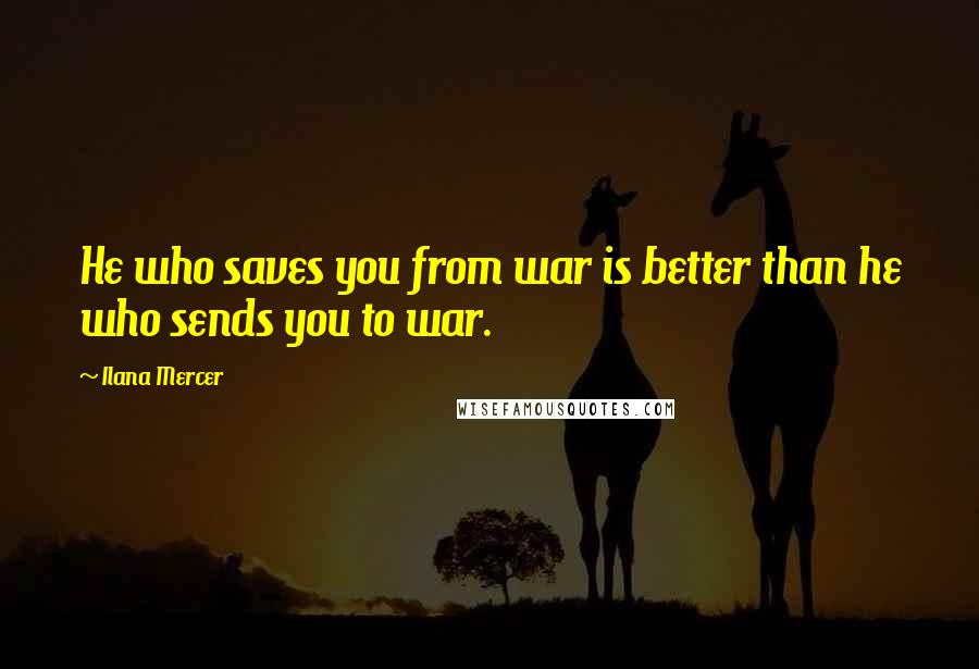 Ilana Mercer Quotes: He who saves you from war is better than he who sends you to war.