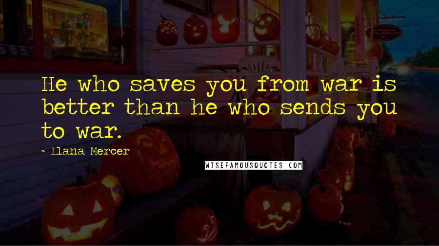 Ilana Mercer Quotes: He who saves you from war is better than he who sends you to war.