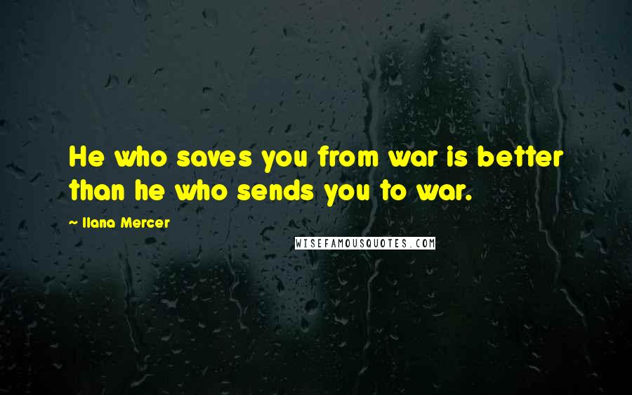 Ilana Mercer Quotes: He who saves you from war is better than he who sends you to war.