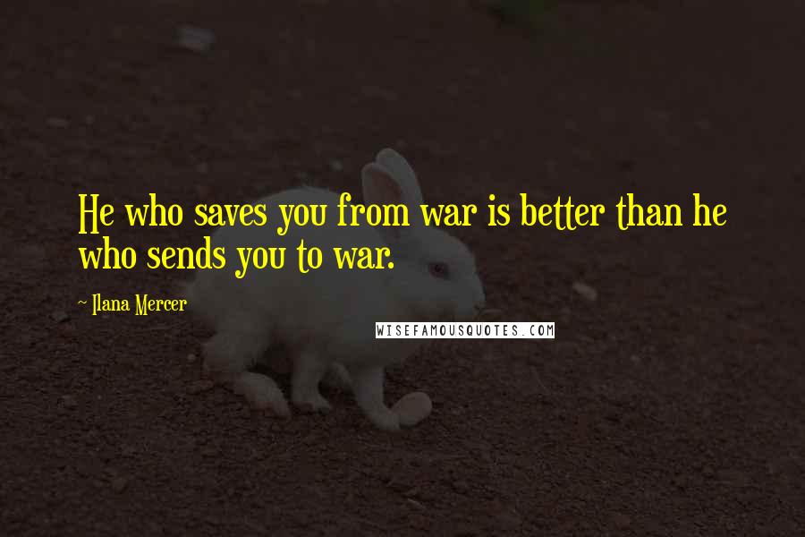 Ilana Mercer Quotes: He who saves you from war is better than he who sends you to war.