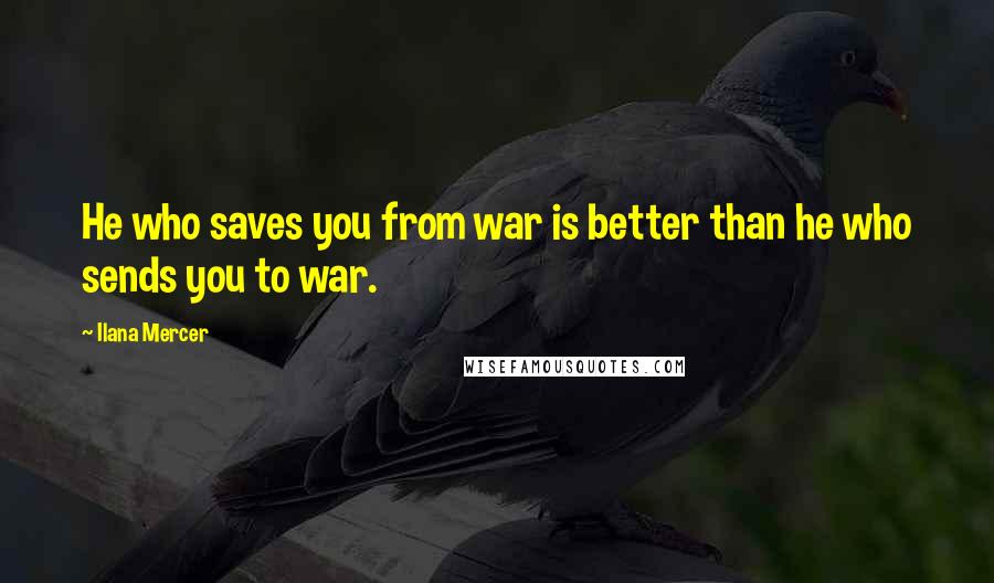 Ilana Mercer Quotes: He who saves you from war is better than he who sends you to war.