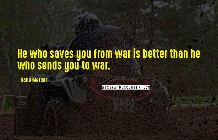 Ilana Mercer Quotes: He who saves you from war is better than he who sends you to war.