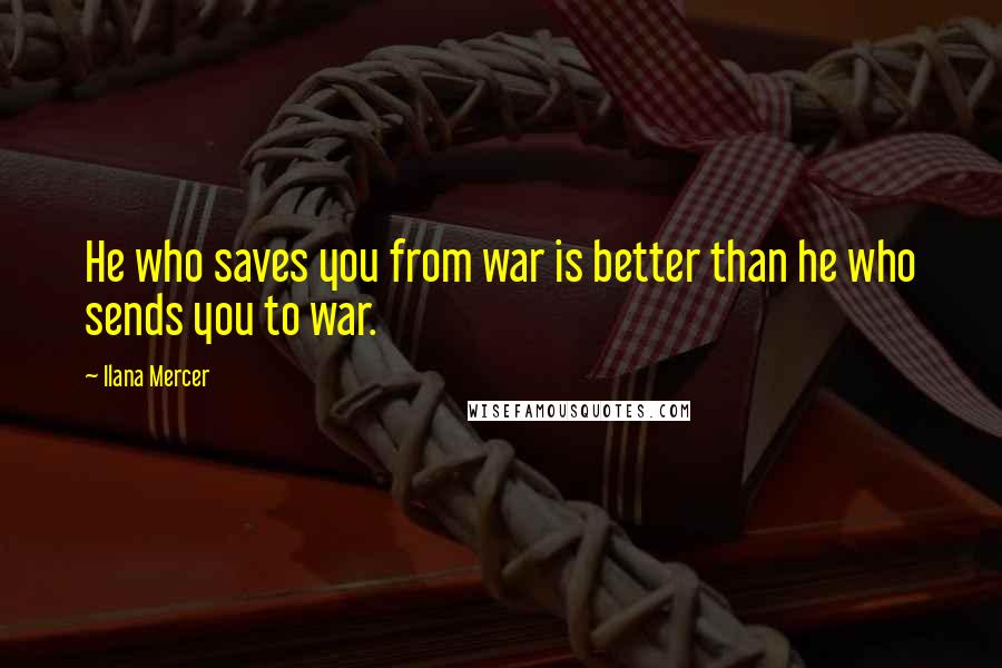 Ilana Mercer Quotes: He who saves you from war is better than he who sends you to war.